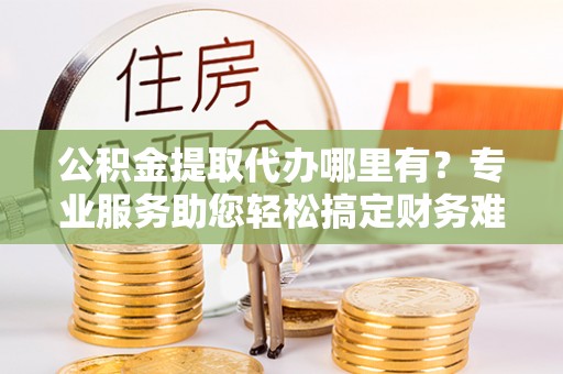 石龙公积金提取代办哪里有？专业服务助您轻松搞定财务难题