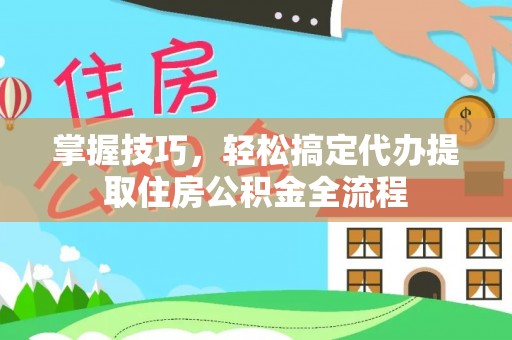 石龙掌握技巧，轻松搞定代办提取住房公积金全流程