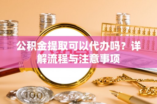 石龙公积金提取可以代办吗？详解流程与注意事项