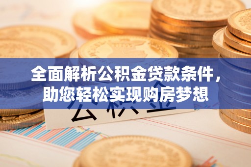 石龙全面解析公积金贷款条件，助您轻松实现购房梦想