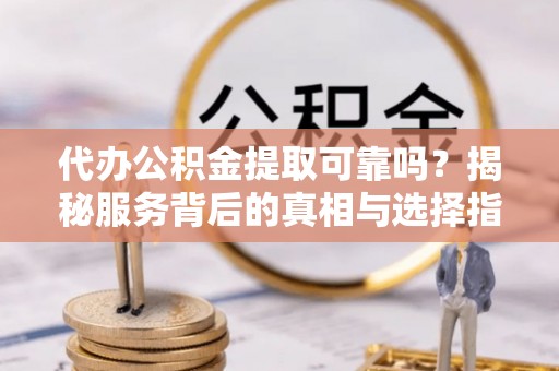 石龙代办公积金提取可靠吗？揭秘服务背后的真相与选择指南