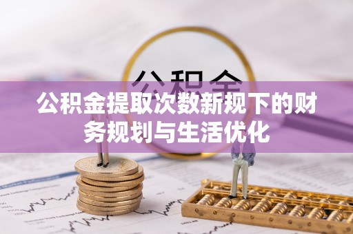 石龙公积金提取次数新规下的财务规划与生活优化