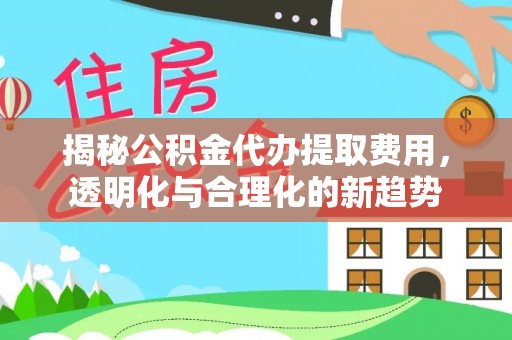 石龙揭秘公积金代办提取费用，透明化与合理化的新趋势