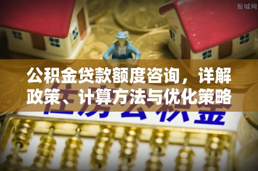 石龙公积金贷款额度咨询，详解政策、计算方法与优化策略