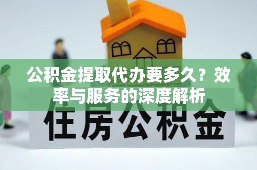 石龙公积金提取代办要多久？效率与服务的深度解析