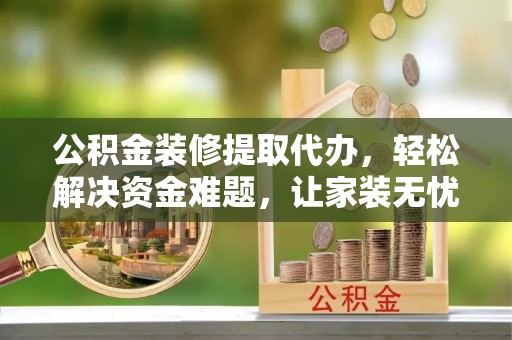 石龙公积金装修提取代办，轻松解决资金难题，让家装无忧