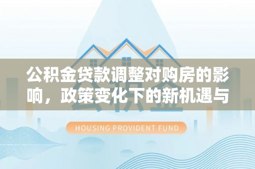 石龙公积金贷款调整对购房的影响，政策变化下的新机遇与挑战