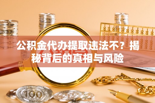 石龙公积金代办提取违法不？揭秘背后的真相与风险