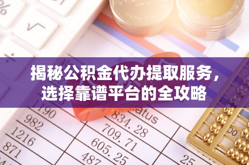 石龙揭秘公积金代办提取服务，选择靠谱平台的全攻略