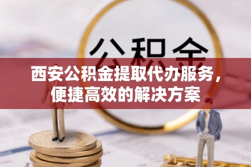 石龙西安公积金提取代办服务，便捷高效的解决方案
