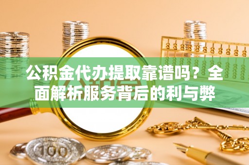 石龙公积金代办提取靠谱吗？全面解析服务背后的利与弊
