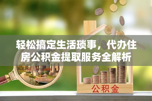 石龙轻松搞定生活琐事，代办住房公积金提取服务全解析
