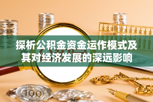 石龙探析公积金资金运作模式及其对经济发展的深远影响