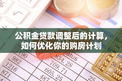 石龙公积金贷款调整后的计算，如何优化你的购房计划