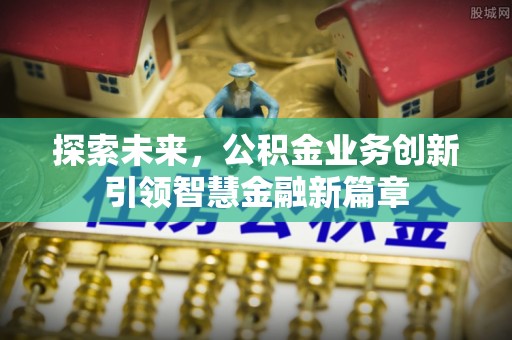 石龙探索未来，公积金业务创新引领智慧金融新篇章
