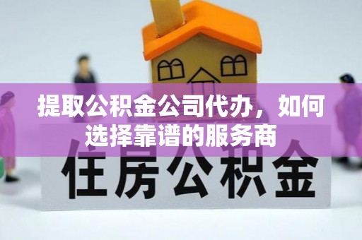 石龙提取公积金公司代办，如何选择靠谱的服务商