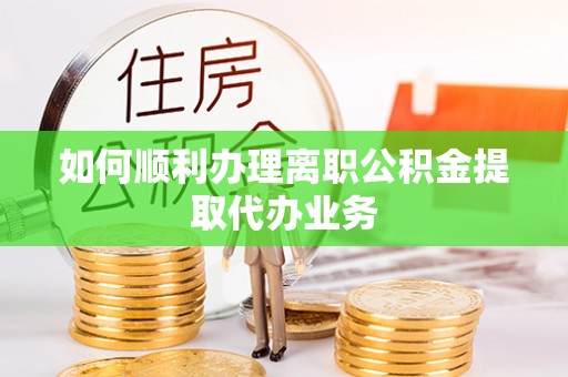 石龙如何顺利办理离职公积金提取代办业务