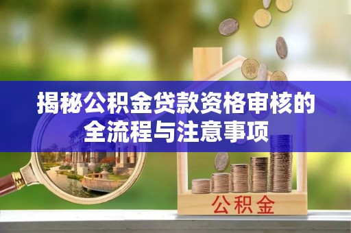 石龙揭秘公积金贷款资格审核的全流程与注意事项