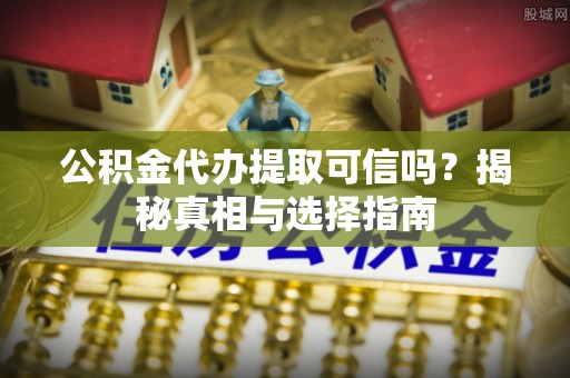石龙公积金代办提取可信吗？揭秘真相与选择指南