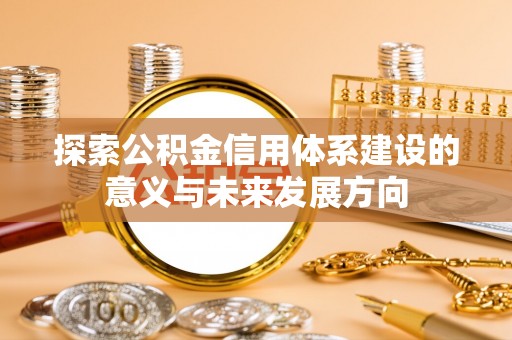 石龙探索公积金信用体系建设的意义与未来发展方向