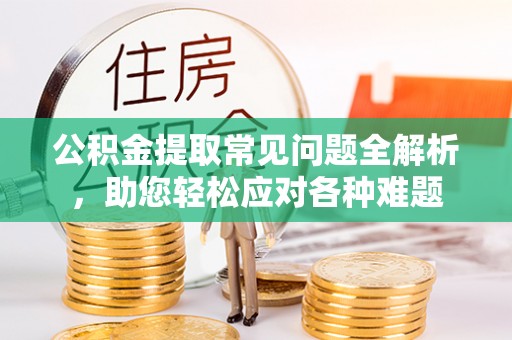 石龙公积金提取常见问题全解析，助您轻松应对各种难题