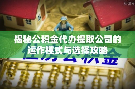 石龙揭秘公积金代办提取公司的运作模式与选择攻略