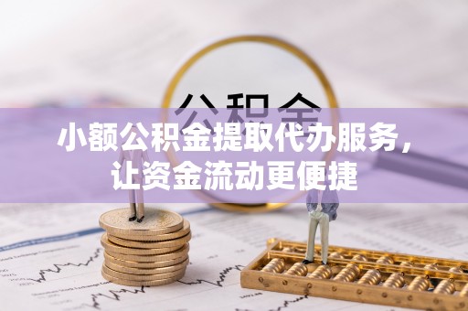 石龙小额公积金提取代办服务，让资金流动更便捷