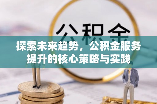 石龙探索未来趋势，公积金服务提升的核心策略与实践