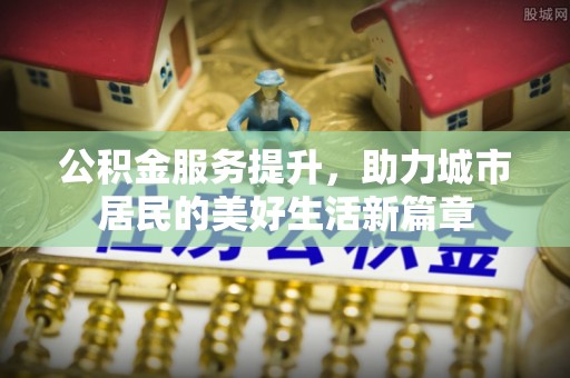 石龙公积金服务提升，助力城市居民的美好生活新篇章