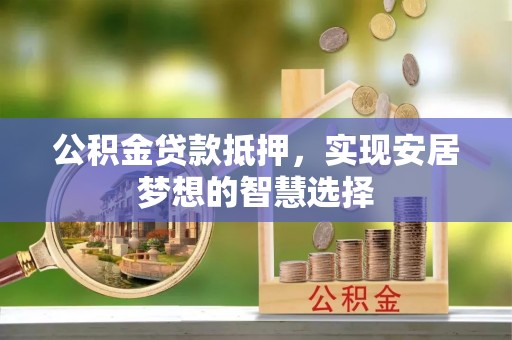 石龙公积金贷款抵押，实现安居梦想的智慧选择