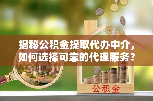 石龙揭秘公积金提取代办中介，如何选择可靠的代理服务？