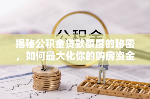 石龙揭秘公积金贷款额度的秘密，如何最大化你的购房资金