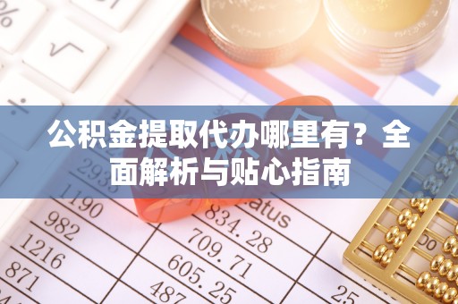 石龙公积金提取代办哪里有？全面解析与贴心指南