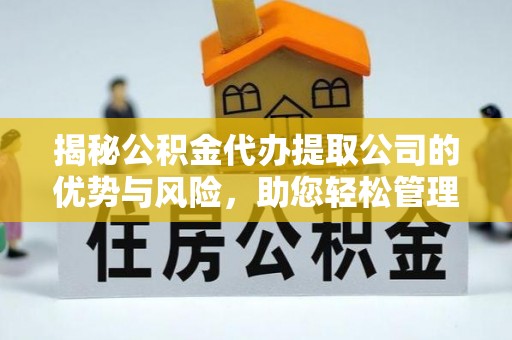 石龙揭秘公积金代办提取公司的优势与风险，助您轻松管理财务