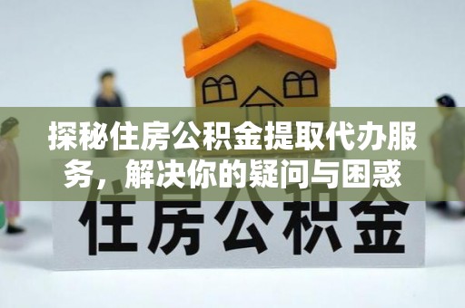 石龙探秘住房公积金提取代办服务，解决你的疑问与困惑