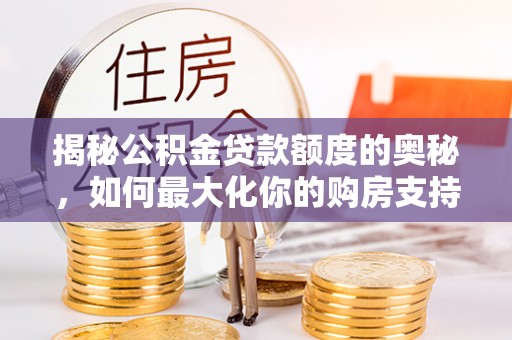 石龙揭秘公积金贷款额度的奥秘，如何最大化你的购房支持？