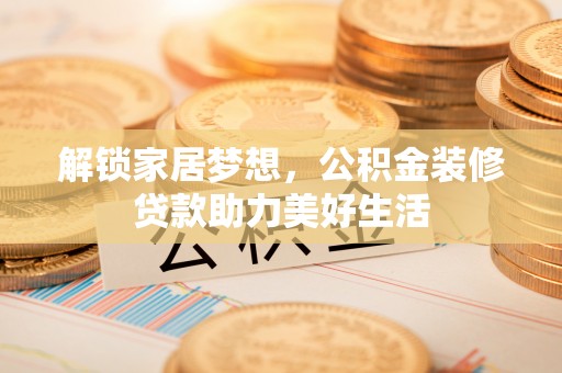 石龙解锁家居梦想，公积金装修贷款助力美好生活