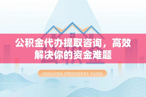 石龙公积金代办提取咨询，高效解决你的资金难题