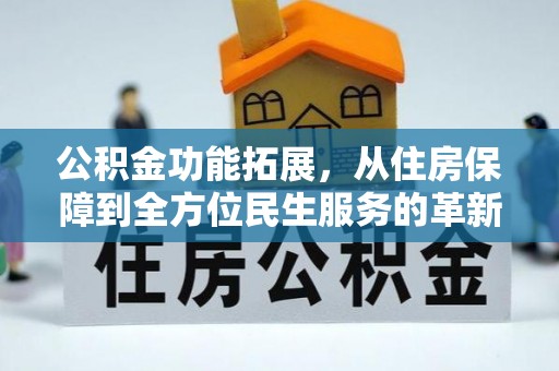 石龙公积金功能拓展，从住房保障到全方位民生服务的革新之路