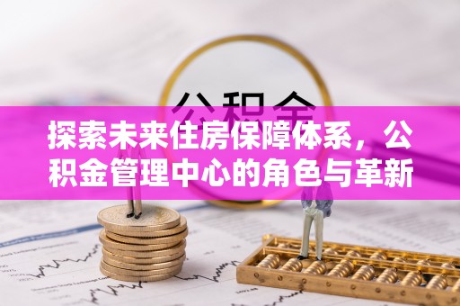 石龙探索未来住房保障体系，公积金管理中心的角色与革新