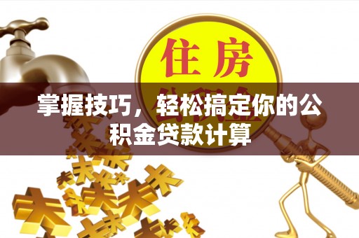 石龙掌握技巧，轻松搞定你的公积金贷款计算