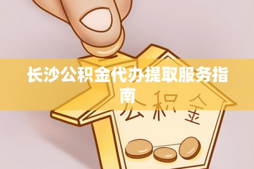 石龙长沙公积金代办提取服务指南