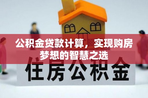 石龙公积金贷款计算，实现购房梦想的智慧之选