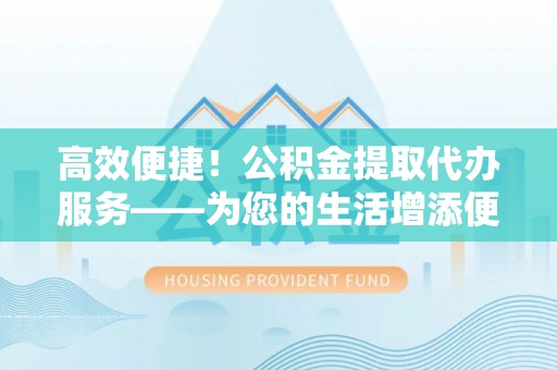 石龙高效便捷！公积金提取代办服务——为您的生活增添便利