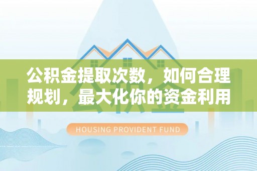 石龙公积金提取次数，如何合理规划，最大化你的资金利用