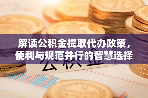 石龙解读公积金提取代办政策，便利与规范并行的智慧选择