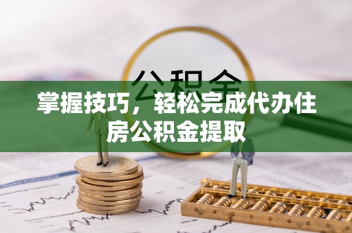 石龙掌握技巧，轻松完成代办住房公积金提取