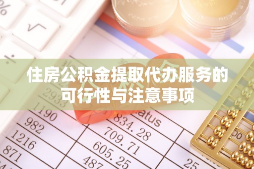 石龙住房公积金提取代办服务的可行性与注意事项