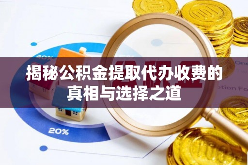 石龙揭秘公积金提取代办收费的真相与选择之道