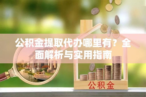 石龙公积金提取代办哪里有？全面解析与实用指南